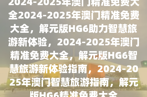 2025年澳门精准免费大全落实执行,2025年澳门精准免费大全_KP81.840